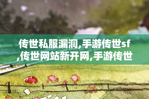 传世私服漏洞,手游传世sf,传世网站新开网,手游传世sf