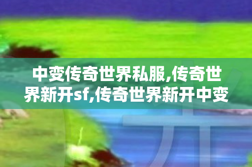 中变传奇世界私服,传奇世界新开sf,传奇世界新开中变sf,传奇世界新开sf