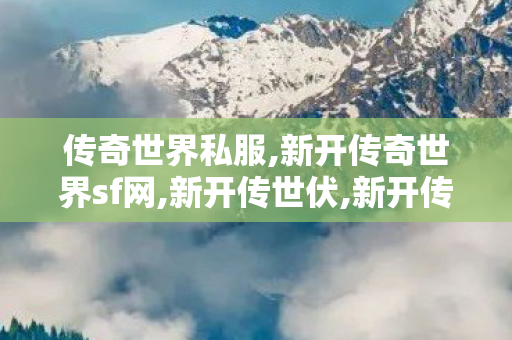 传奇世界私服,新开传奇世界sf网,新开传世伏,新开传奇世界sf网