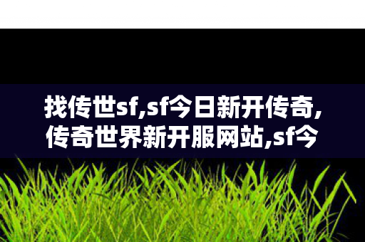 找传世sf,sf今日新开传奇,传奇世界新开服网站,sf今日新开传奇