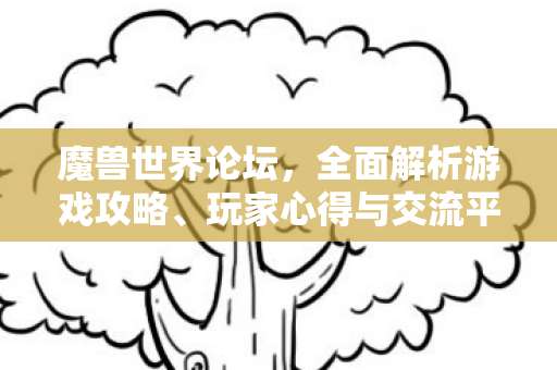 魔兽世界论坛，全面解析游戏攻略、玩家心得与交流平台