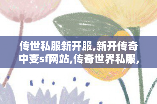 传世私服新开服,新开传奇中变sf网站,传奇世界私服,传世私服新开,新开传奇中变sf网站