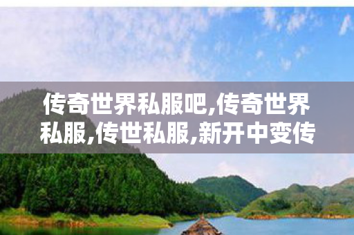 传奇世界私服吧,传奇世界私服,传世私服,新开中变传奇私服发布网,传奇世界私服,传世私服