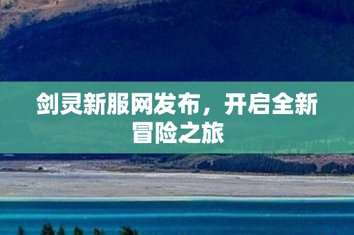 剑灵新服网发布，开启全新冒险之旅
