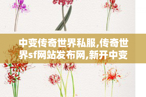 中变传奇世界私服,传奇世界sf网站发布网,新开中变传世网站,传奇世界sf网站发布网