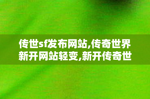 传世sf发布网站,传奇世界新开网站轻变,新开传奇世界私服刚开一秒,传奇世界新开网站轻变