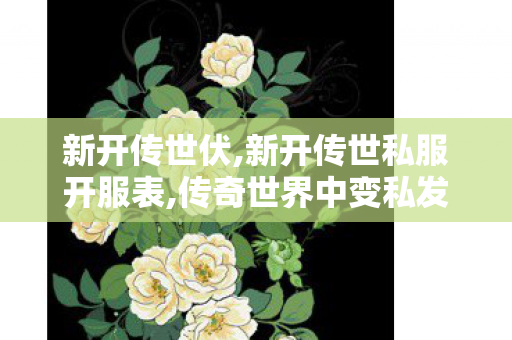 新开传世伏,新开传世私服开服表,传奇世界中变私发服网,新开传世私服开服表