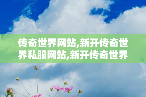 传奇世界网站,新开传奇世界私服网站,新开传奇世界私服发布,新开传奇世界私服网站