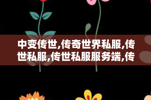 中变传世,传奇世界私服,传世私服,传世私服服务端,传奇世界私服,传世私服