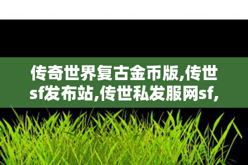 传奇世界复古金币版,传世sf发布站,传世私发服网sf,传世sf发布站