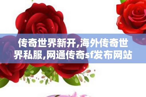 传奇世界新开,海外传奇世界私服,网通传奇sf发布网站,海外传奇世界私服