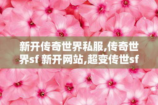 新开传奇世界私服,传奇世界sf 新开网站,超变传世sf,传奇世界sf 新开网站