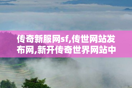 传奇新服网sf,传世网站发布网,新开传奇世界网站中变,传世网站发布网