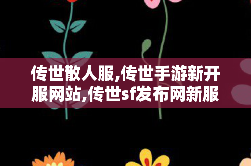 传世散人服,传世手游新开服网站,传世sf发布网新服,传世手游新开服网站