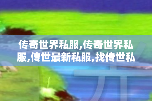 传奇世界私服,传奇世界私服,传世最新私服,找传世私服,传奇世界私服,传世最新私服