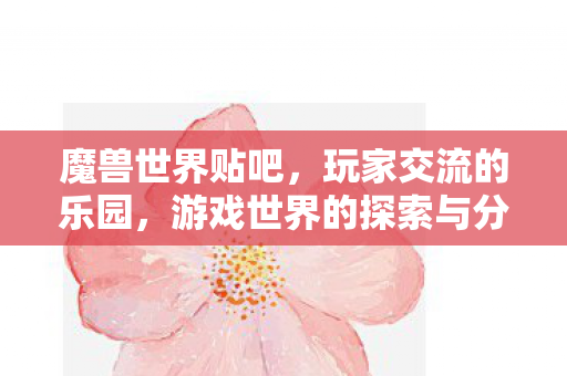 魔兽世界贴吧，玩家交流的乐园，游戏世界的探索与分享