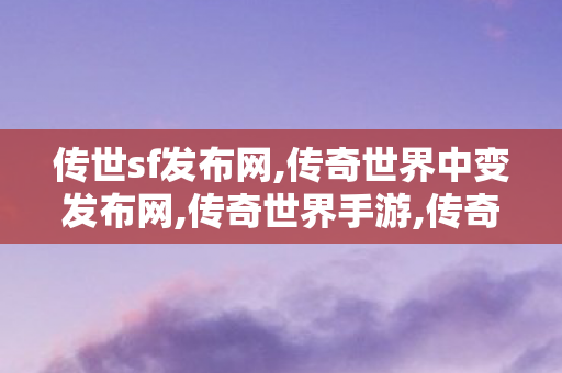 传世sf发布网,传奇世界中变发布网,传奇世界手游,传奇世界中变发布网