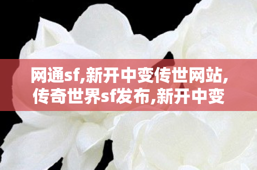 网通sf,新开中变传世网站,传奇世界sf发布,新开中变传世网站