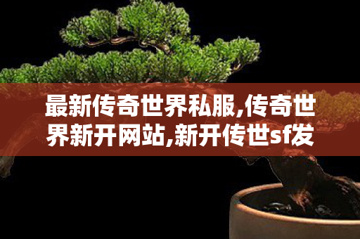 最新传奇世界私服,传奇世界新开网站,新开传世sf发布网站,传奇世界新开网站