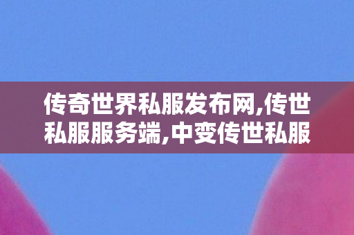 传奇世界私服发布网,传世私服服务端,中变传世私服发布网,传世私服服务端