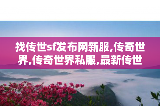 找传世sf发布网新服,传奇世界,传奇世界私服,最新传世私服,传奇世界