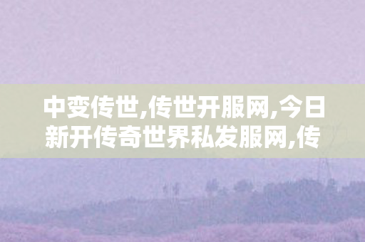 中变传世,传世开服网,今日新开传奇世界私发服网,传世开服网