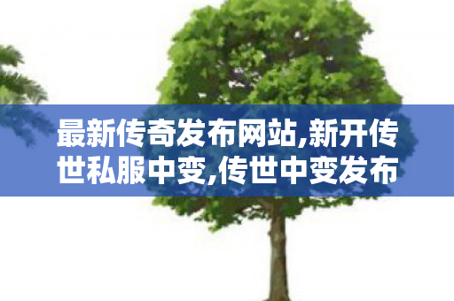 最新传奇发布网站,新开传世私服中变,传世中变发布网,新开传世私服中变