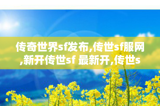 传奇世界sf发布,传世sf服网,新开传世sf 最新开,传世sf服网