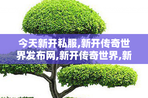 今天新开私服,新开传奇世界发布网,新开传奇世界,新开传奇世界发布网