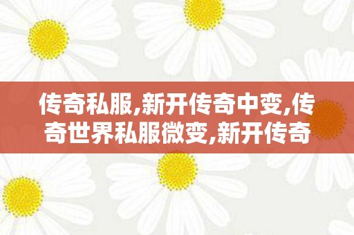 传奇私服,新开传奇中变,传奇世界私服微变,新开传奇中变