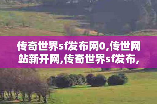 传奇世界sf发布网0,传世网站新开网,传奇世界sf发布,传世网站新开网