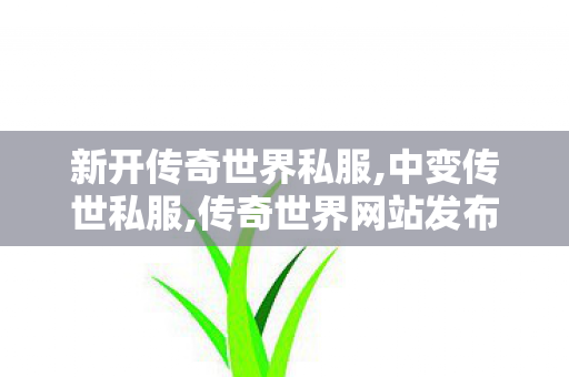 新开传奇世界私服,中变传世私服,传奇世界网站发布网,中变传世私服