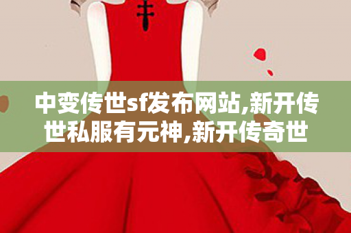 中变传世sf发布网站,新开传世私服有元神,新开传奇世界sf发布,新开传世私服有元神
