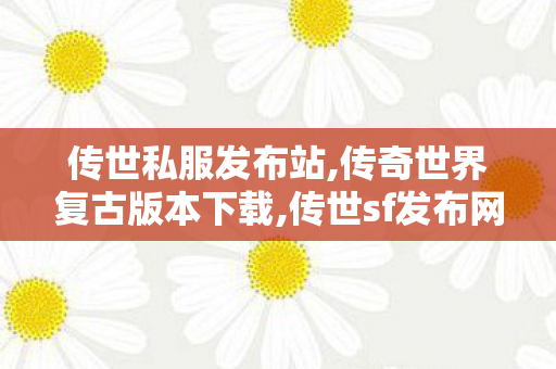 传世私服发布站,传奇世界复古版本下载,传世sf发布网站,传奇世界复古版本下载