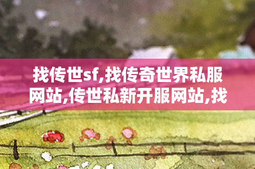 找传世sf,找传奇世界私服网站,传世私新开服网站,找传奇世界私服网站