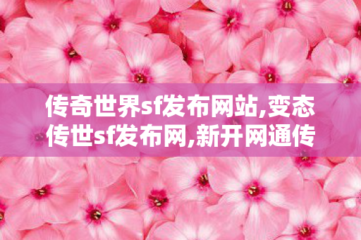 传奇世界sf发布网站,变态传世sf发布网,新开网通传世私服,变态传世sf发布网