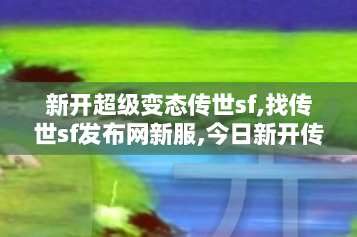 新开超级变态传世sf,找传世sf发布网新服,今日新开传世sf网站,找传世sf发布网新服