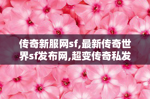 传奇新服网sf,最新传奇世界sf发布网,超变传奇私发服网,最新传奇世界sf发布网