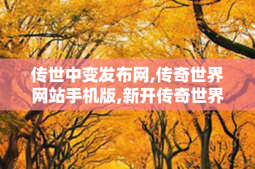 传世中变发布网,传奇世界网站手机版,新开传奇世界中变,传奇世界网站手机版