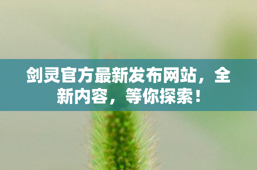 剑灵官方最新发布网站，全新内容，等你探索！
