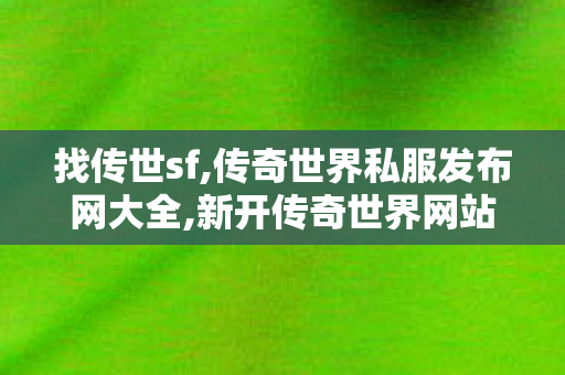 找传世sf,传奇世界私服发布网大全,新开传奇世界网站中变私服,传奇世界私服发布网大全