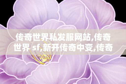 传奇世界私发服网站,传奇世界 sf,新开传奇中变,传奇世界 sf