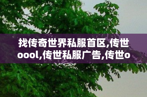 找传奇世界私服首区,传世oool,传世私服广告,传世oool