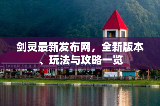 剑灵最新发布网，全新版本、玩法与攻略一览