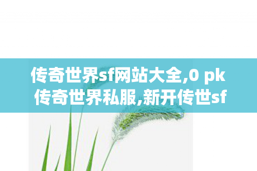 传奇世界sf网站大全,0 pk 传奇世界私服,新开传世sf中变网站,0 pk 传奇世界私服