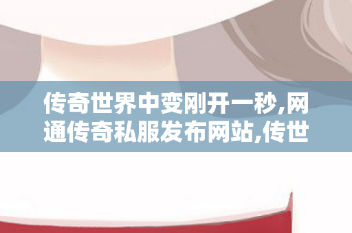 传奇世界中变刚开一秒,网通传奇私服发布网站,传世私服,网通传奇私服发布网站
