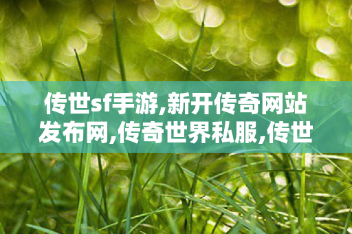 传世sf手游,新开传奇网站发布网,传奇世界私服,传世私服网,新开传奇网站发布网