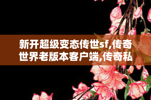 新开超级变态传世sf,传奇世界老版本客户端,传奇私服发布网官网,传奇世界老版本客户端