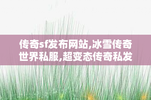 传奇sf发布网站,冰雪传奇世界私服,超变态传奇私发服网,冰雪传奇世界私服
