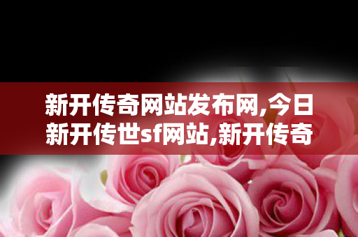 新开传奇网站发布网,今日新开传世sf网站,新开传奇微变网站,今日新开传世sf网站
